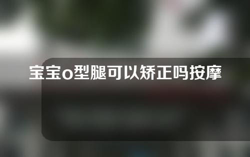 宝宝o型腿可以矫正吗按摩