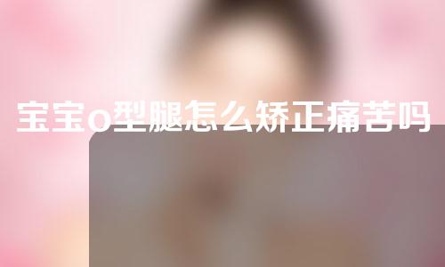 宝宝o型腿怎么矫正痛苦吗