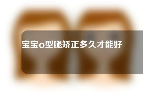 宝宝o型腿矫正多久才能好