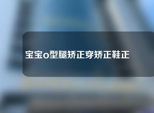 宝宝o型腿矫正穿矫正鞋正确方法