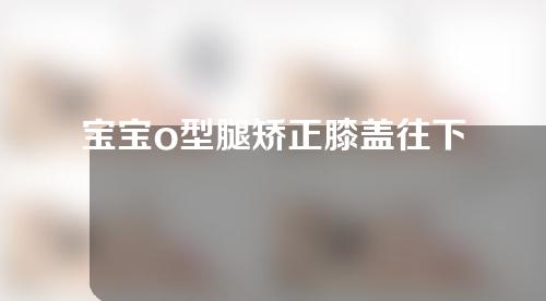 宝宝o型腿矫正膝盖往下