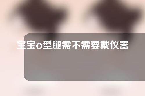 宝宝o型腿需不需要戴仪器矫正