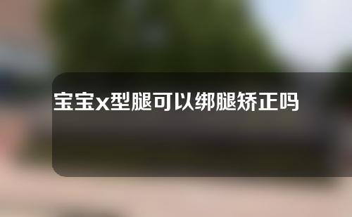 宝宝x型腿可以绑腿矫正吗