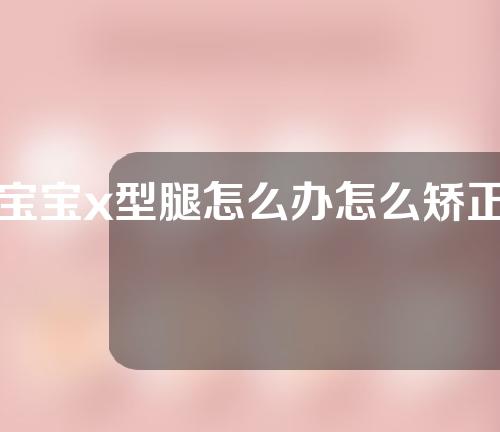 宝宝x型腿怎么办怎么矫正