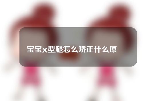 宝宝x型腿怎么矫正什么原因导致的