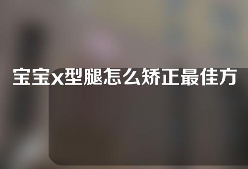 宝宝x型腿怎么矫正最佳方法