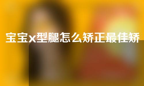 宝宝x型腿怎么矫正最佳矫正时间