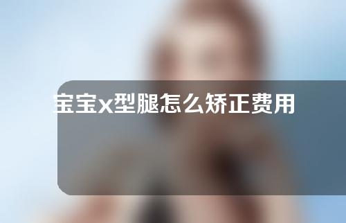 宝宝x型腿怎么矫正费用