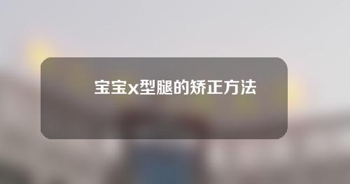 宝宝x型腿的矫正方法