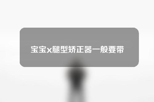 宝宝x腿型矫正器一般要带多久