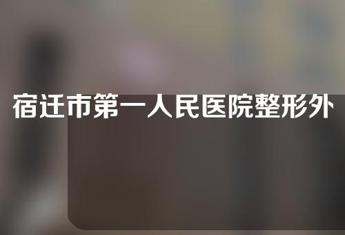 宿迁市第一人民医院整形外科怎么样？医生介绍+双眼皮案例