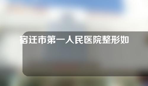 宿迁市第一人民医院整形如何？医院环境很好哦！