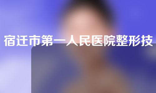宿迁市第一人民医院整形技术如何?医院手术案例已公开~