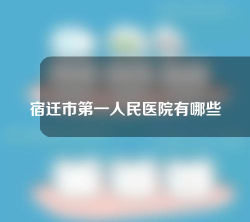 宿迁市第一人民医院有哪些医生?下面都是医院的专业医生