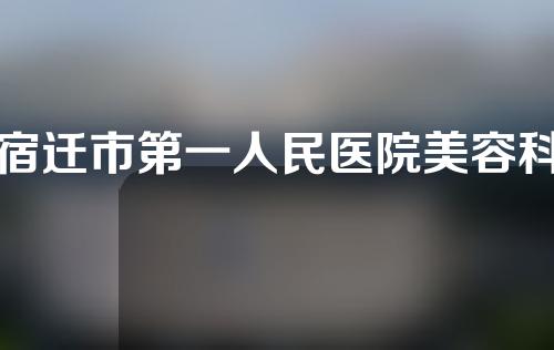 宿迁市第一人民医院美容科怎么样?医院医生介绍就在下面~