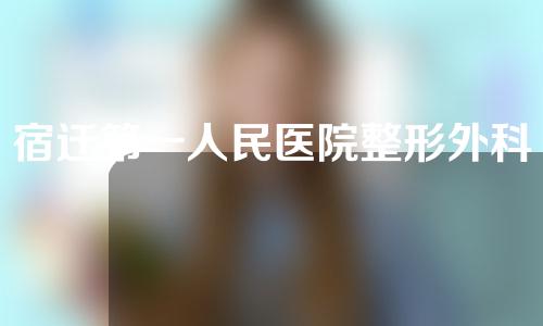 宿迁第一人民医院整形外科怎么样？部门专家名单&面部吸脂案例