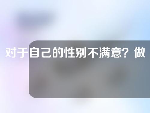 对于自己的性别不满意？做变性手术必须遭遇几大难点是什么？