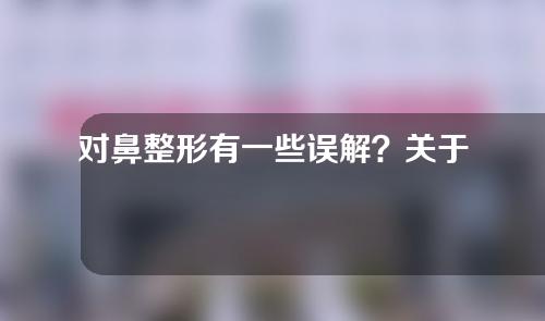 对鼻整形有一些误解？关于鼻整形真的有那么多后遗症吗？