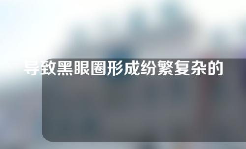 导致黑眼圈形成纷繁复杂的因素，拿黑眼圈没办法了？