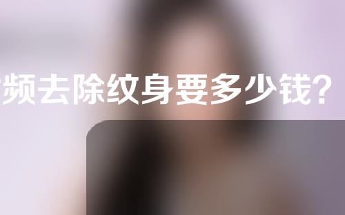 射频去除纹身要多少钱？费用是多少？