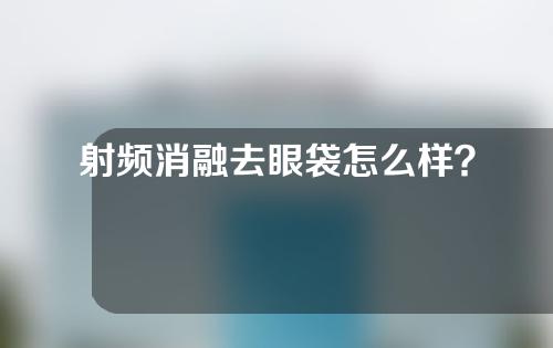 射频消融去眼袋怎么样？