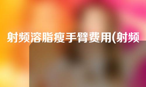射频溶脂瘦手臂费用(射频溶脂瘦手臂：高效安全的瘦臂神器,解锁自信纤细美肌！)
