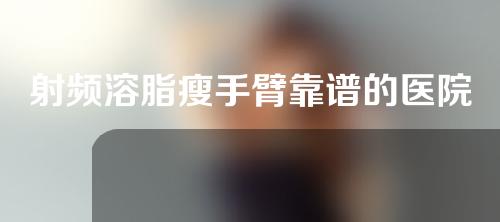 射频溶脂瘦手臂靠谱的医院有哪些（射频溶脂多少钱一次）