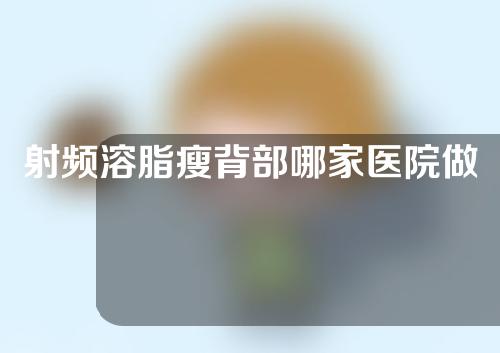射频溶脂瘦背部哪家医院做的好(哪家医院做射频溶脂瘦背部效果好？)