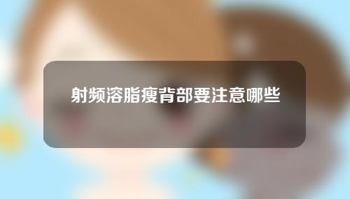 射频溶脂瘦背部要注意哪些点（射频溶脂后悔了）