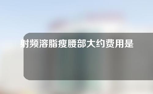 射频溶脂瘦腰部大约费用是多少(射频溶脂瘦腰部费用一览，你值得拥有完美曲线)