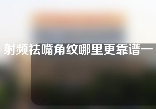 射频祛嘴角纹哪里更靠谱一些