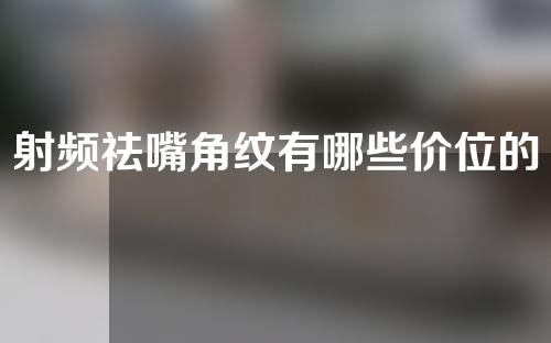 射频祛嘴角纹有哪些价位的选择(选择射频祛嘴角纹的价格有哪些？)