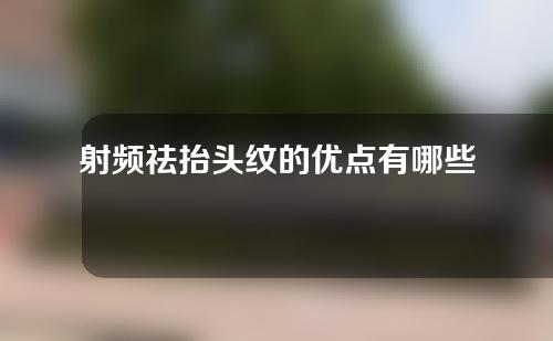 射频祛抬头纹的优点有哪些(射频祛抬头纹，年轻焕肤不再难！)