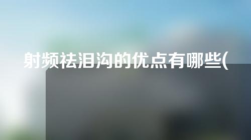 射频祛泪沟的优点有哪些(射频祛泪沟：告别眼泪 拥抱美丽)