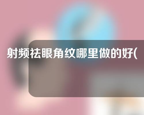 射频祛眼角纹哪里做的好(「射频祛眼角纹，让双眼重焕青春」)