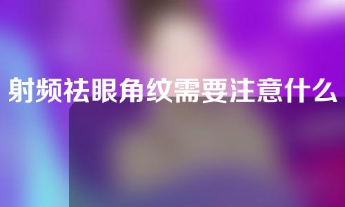 射频祛眼角纹需要注意什么（射频去眼部细纹需几次）