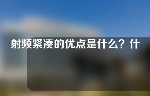 射频紧凑的优点是什么？什么年龄合适？