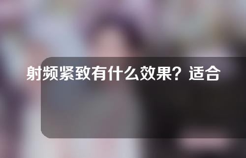 射频紧致有什么效果？适合什么人？