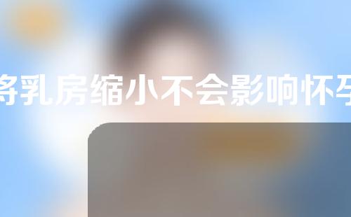 将乳房缩小不会影响怀孕