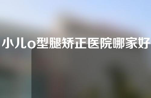 小儿o型腿矫正医院哪家好