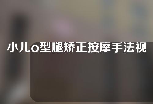 小儿o型腿矫正按摩手法视频