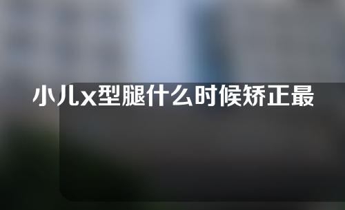 小儿x型腿什么时候矫正最佳