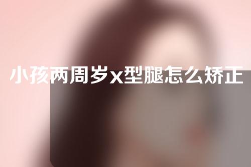 小孩两周岁x型腿怎么矫正