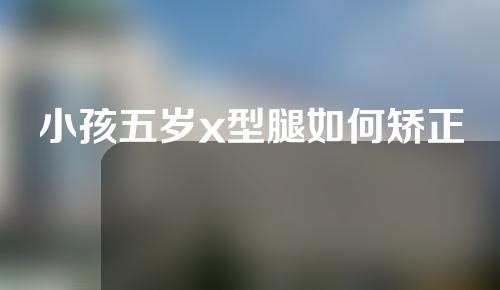 小孩五岁x型腿如何矫正