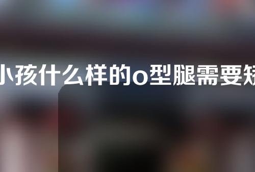 小孩什么样的o型腿需要矫正