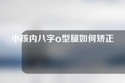 小孩内八字o型腿如何矫正
