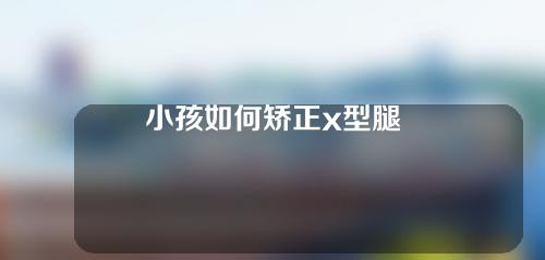 小孩如何矫正x型腿