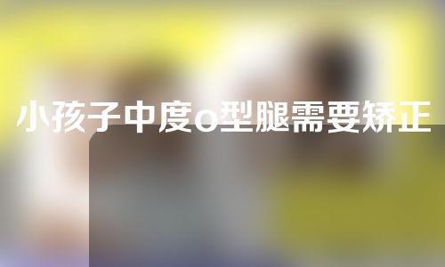 小孩子中度o型腿需要矫正吗