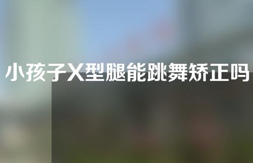 小孩子X型腿能跳舞矫正吗