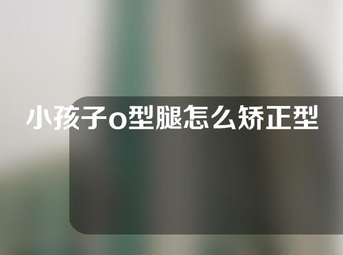 小孩子o型腿怎么矫正型
